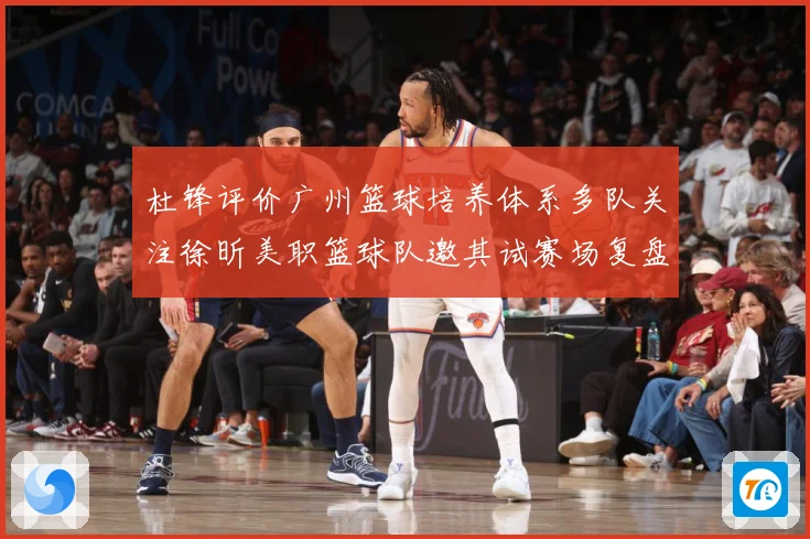 杜锋评价广州篮球培养体系多队关注徐昕美职篮球队邀其试赛场复盘-深度解析