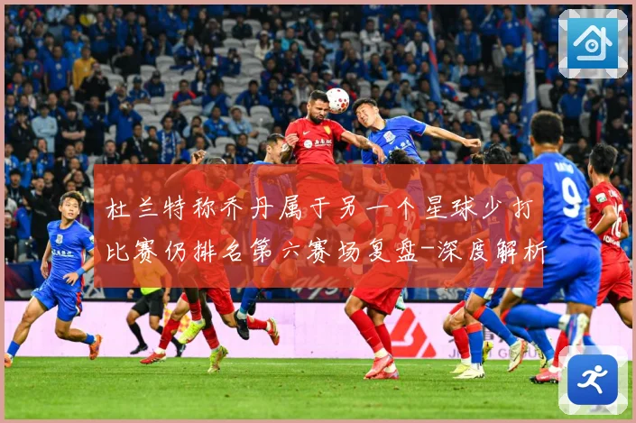 杜兰特称乔丹属于另一个星球少打比赛仍排名第六赛场复盘-深度解析