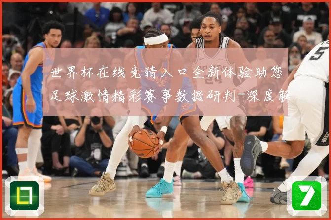 世界杯在线竞猜入口全新体验助您足球激情精彩赛事数据研判-深度解析