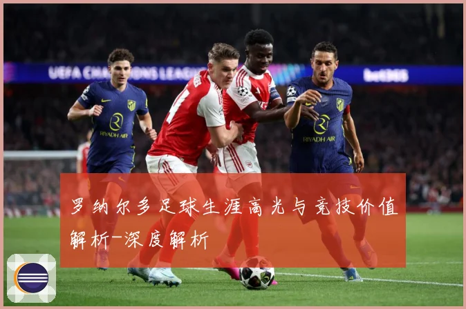 罗纳尔多足球生涯高光与竞技价值解析-深度解析