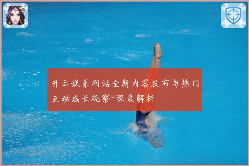 开云娱乐网站全新内容发布与热门互动成长观察-深度解析