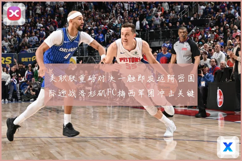 美职联重磅对决一触即发迈阿密国际迎战洛杉矶FC梅西军团冲击关键胜利-深度解析