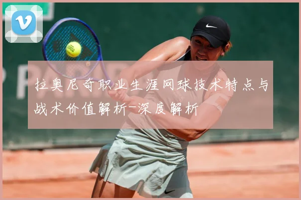 拉奥尼奇职业生涯网球技术特点与战术价值解析-深度解析