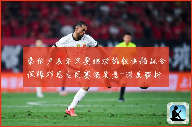 泰伦卢表示只要继续执教快船就会保障邓恩合同赛场复盘-深度解析