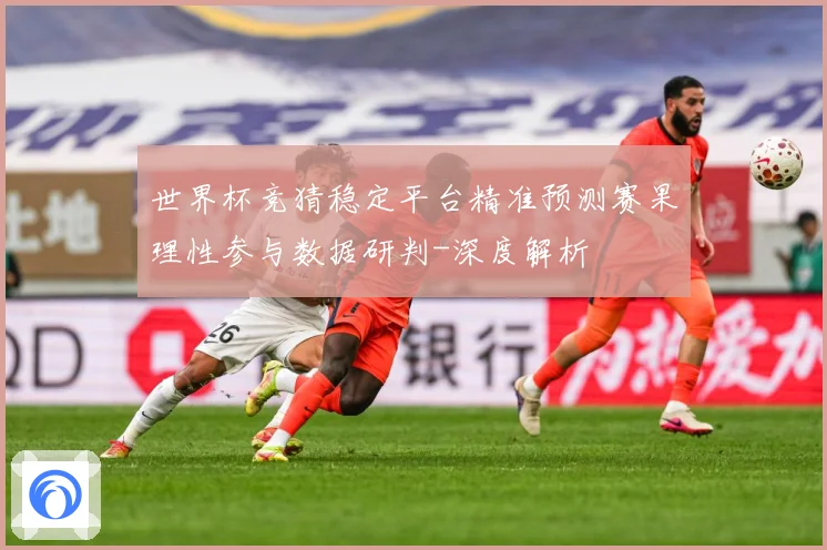 世界杯竞猜稳定平台精准预测赛果理性参与数据研判-深度解析