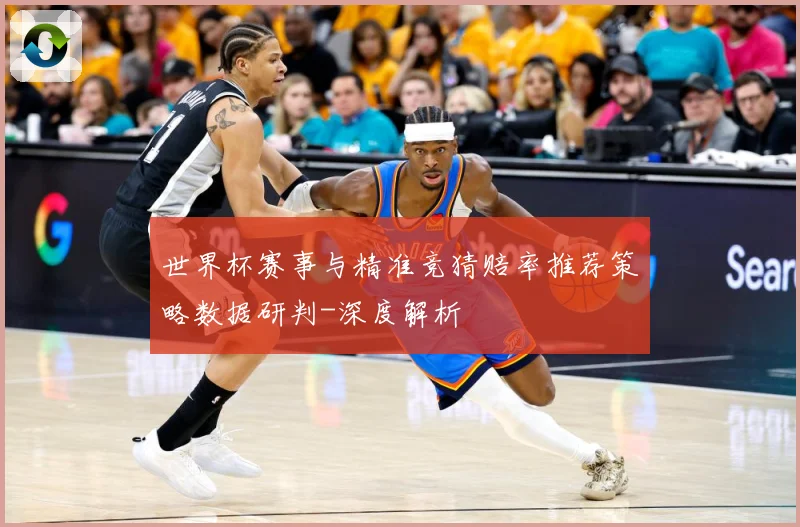 世界杯赛事与精准竞猜赔率推荐策略数据研判-深度解析