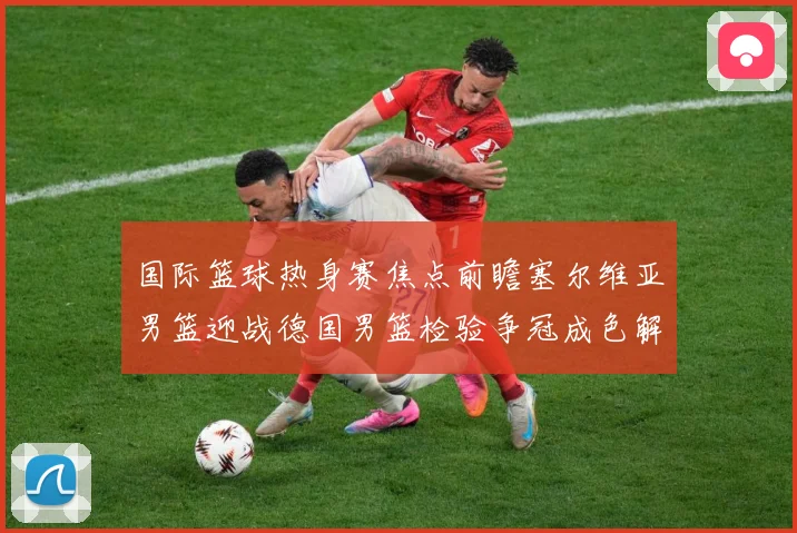国际篮球热身赛焦点前瞻塞尔维亚男篮迎战德国男篮检验争冠成色解析-深度解析