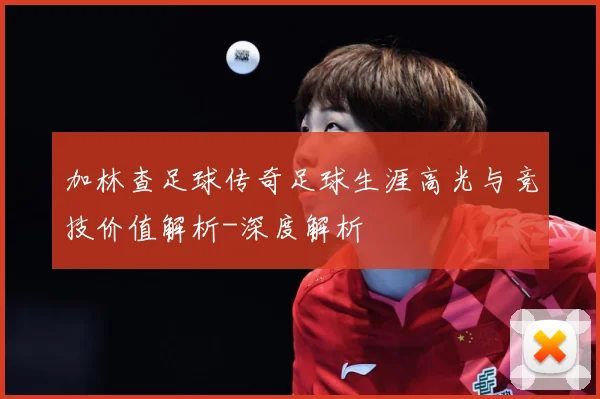 加林查足球传奇足球生涯高光与竞技价值解析-深度解析