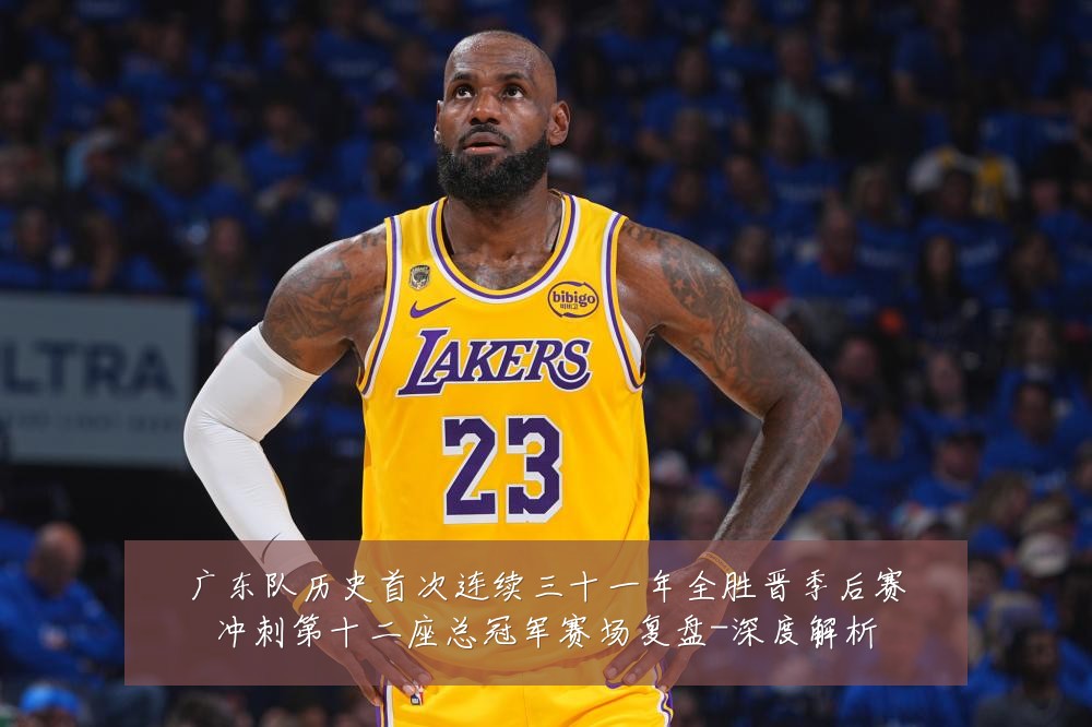 广东队历史首次连续三十一年全胜晋季后赛冲刺第十二座总冠军赛场复盘-深度解析
