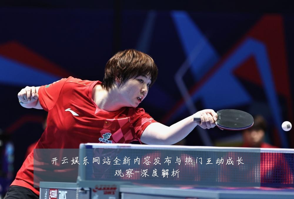 开云娱乐网站全新内容发布与热门互动成长观察-深度解析