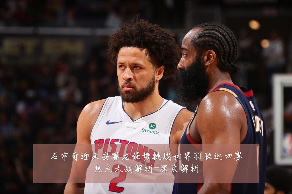 石宇奇迎来安赛龙强势挑战世界羽联巡回赛焦点大战解析-深度解析