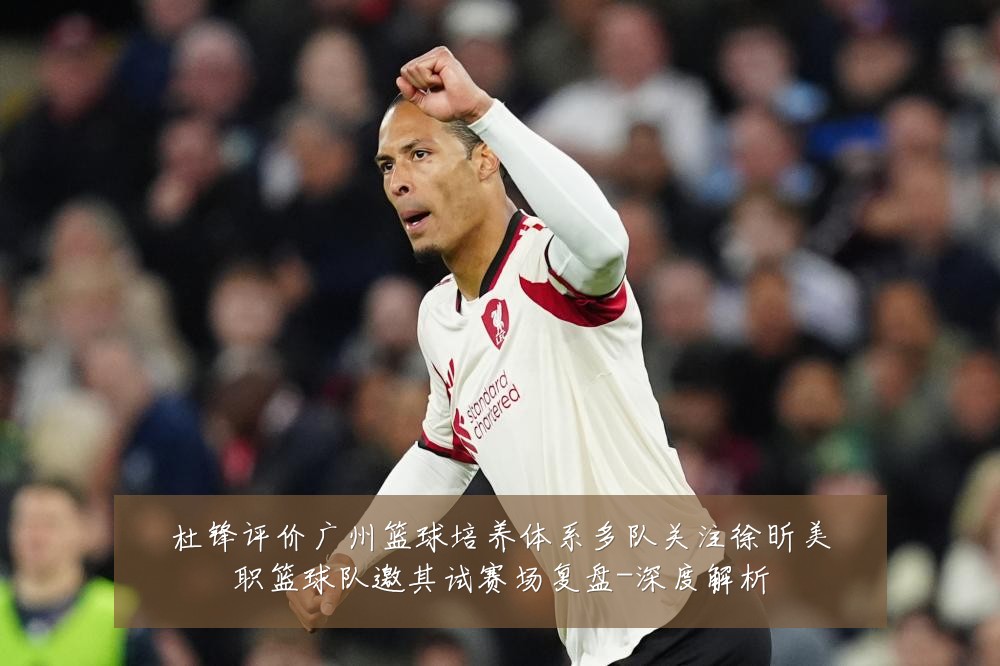 杜锋评价广州篮球培养体系多队关注徐昕美职篮球队邀其试赛场复盘-深度解析
