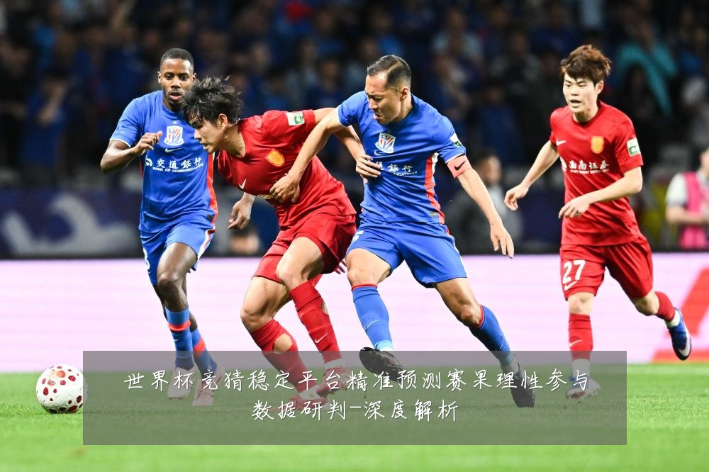 世界杯竞猜稳定平台精准预测赛果理性参与数据研判-深度解析
