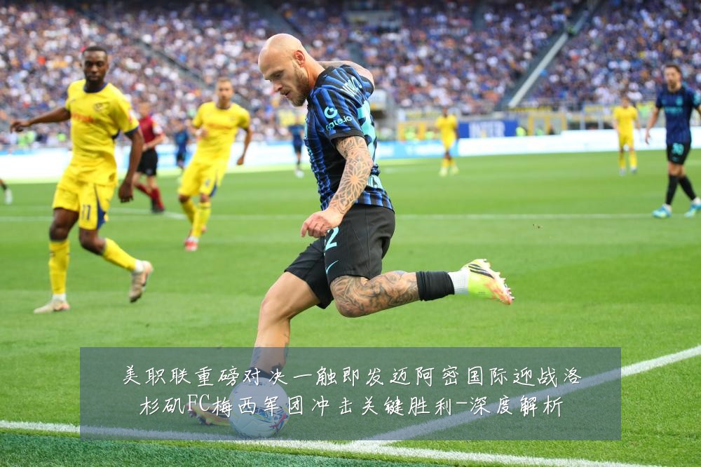 美职联重磅对决一触即发迈阿密国际迎战洛杉矶FC梅西军团冲击关键胜利-深度解析